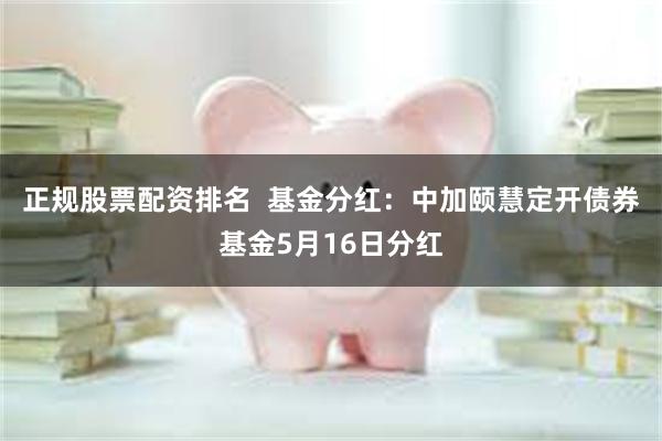 正规股票配资排名  基金分红：中加颐慧定开债券基金5月16日分红