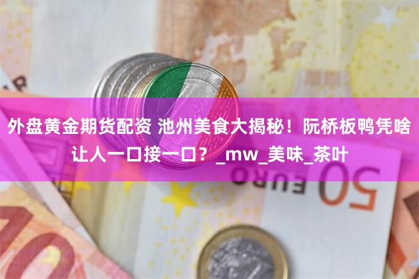 外盘黄金期货配资 池州美食大揭秘！阮桥板鸭凭啥让人一口接一口？_mw_美味_茶叶