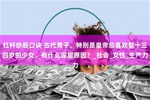 杠杆炒股口诀 古代男子，特别是皇帝总喜欢娶十三四岁的少女，有什么深层原因？_社会_女性_生产力