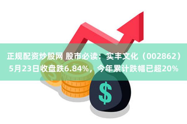 正规配资炒股网 股市必读：实丰文化（002862）5月23日收盘跌6.84%，今年累计跌幅已超20%