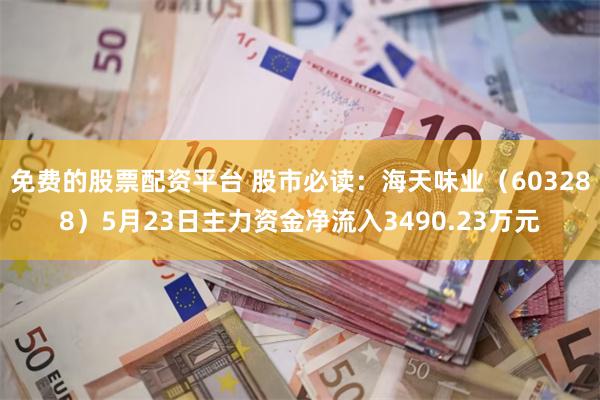 免费的股票配资平台 股市必读：海天味业（603288）5月23日主力资金净流入3490.23万元