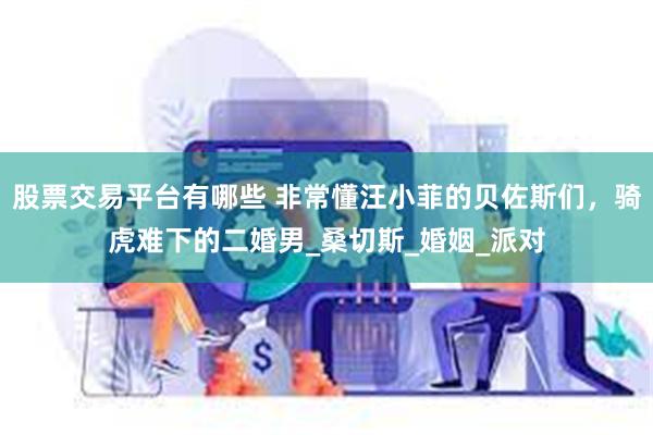 股票交易平台有哪些 非常懂汪小菲的贝佐斯们，骑虎难下的二婚男_桑切斯_婚姻_派对