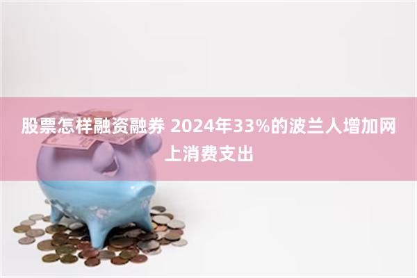 股票怎样融资融券 2024年33%的波兰人增加网上消费支出