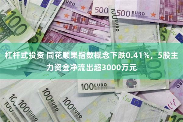 杠杆式投资 同花顺果指数概念下跌0.41%，5股主力资金净流出超3000万元