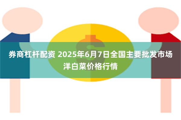 券商杠杆配资 2025年6月7日全国主要批发市场洋白菜价格行情