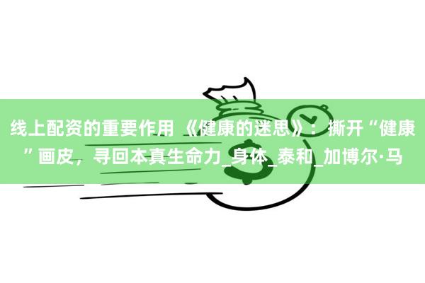 线上配资的重要作用 《健康的迷思》：撕开“健康”画皮，寻回本真生命力_身体_泰和_加博尔·马