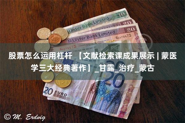 股票怎么运用杠杆 【文献检索课成果展示 | 蒙医学三大经典著作】_甘露_治疗_蒙古