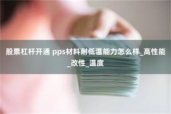 股票杠杆开通 pps材料耐低温能力怎么样_高性能_改性_温度