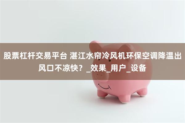 股票杠杆交易平台 湛江水帘冷风机环保空调降温出风口不凉快？_效果_用户_设备
