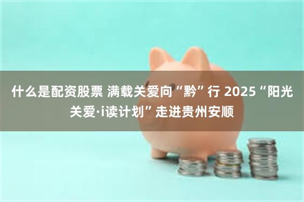 什么是配资股票 满载关爱向“黔”行 2025“阳光关爱·i读计划”走进贵州安顺