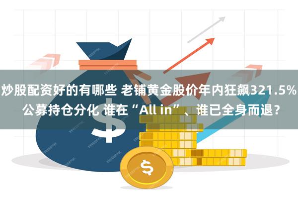 炒股配资好的有哪些 老铺黄金股价年内狂飙321.5% 公募持仓分化 谁在“All in”、谁已全身而退？