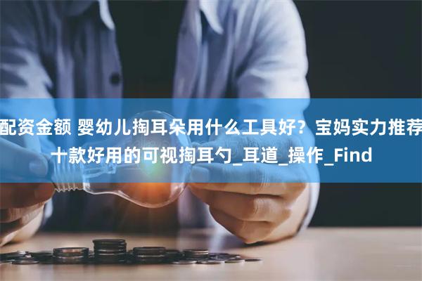 配资金额 婴幼儿掏耳朵用什么工具好？宝妈实力推荐十款好用的可视掏耳勺_耳道_操作_Find