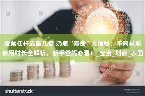 股票杠杆最高几倍 奶瓶“寿命”大揭秘：不同材质使用时长全解析，新手爸妈必看！_宝宝_划痕_表面