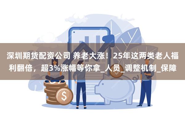 深圳期货配资公司 养老大涨！25年这两类老人福利翻倍，超3%涨幅等你拿_人员_调整机制_保障