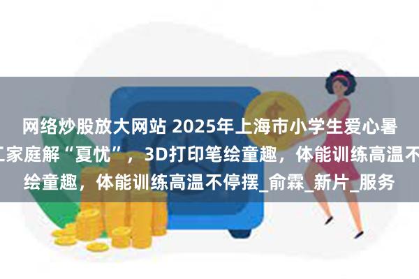 网络炒股放大网站 2025年上海市小学生爱心暑托班开班啦！为双职工家庭解“夏忧”，3D打印笔绘童趣，体能训练高温不停摆_俞霖_新片_服务