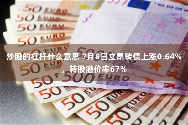 炒股的杠杆什么意思 7月8日立昂转债上涨0.64%，转股溢价率67%