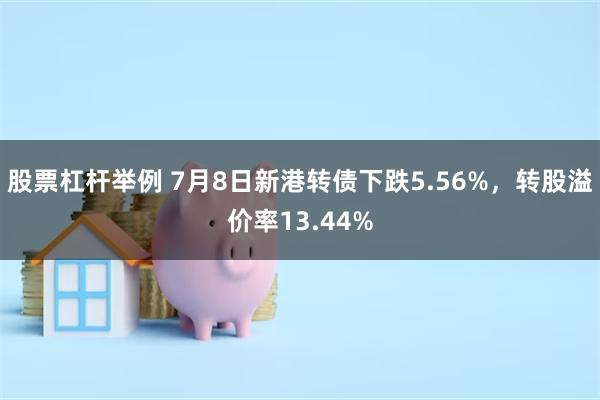 股票杠杆举例 7月8日新港转债下跌5.56%，转股溢价率13.44%