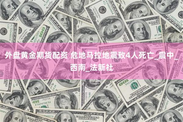 外盘黄金期货配资 危地马拉地震致4人死亡_震中_西南_法新社