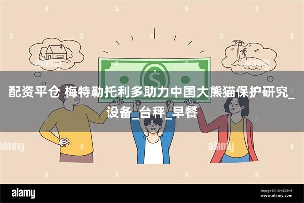 配资平仓 梅特勒托利多助力中国大熊猫保护研究_设备_台秤_早餐