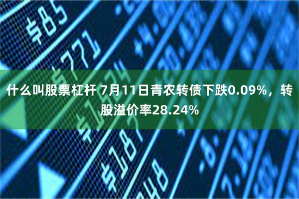 什么叫股票杠杆 7月11日青农转债下跌0.09%，转股溢价率28.24%