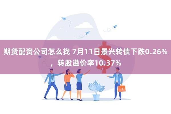 期货配资公司怎么找 7月11日景兴转债下跌0.26%，转股溢价率10.37%