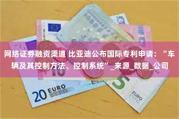 网络证劵融资渠道 比亚迪公布国际专利申请：“车辆及其控制方法、控制系统”_来源_数据_公司