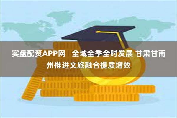 实盘配资APP网   全域全季全时发展 甘肃甘南州推进文旅融合提质增效