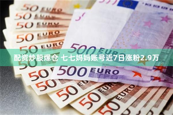 配资炒股爆仓 七七妈妈账号近7日涨粉2.9万