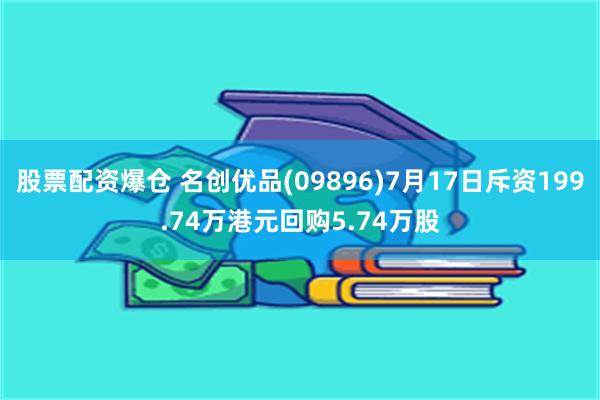 股票配资爆仓 名创优品(09896)7月17日斥资199.74万港元回购5.74万股