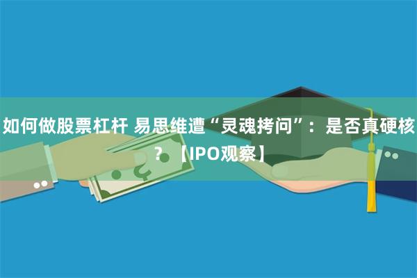 如何做股票杠杆 易思维遭“灵魂拷问”：是否真硬核？【IPO观察】