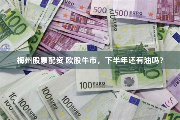 梅州股票配资 欧股牛市，下半年还有油吗？