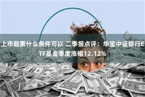 上市股票什么条件可以 二季报点评：华宝中证银行ETF基金季度涨幅12.12%