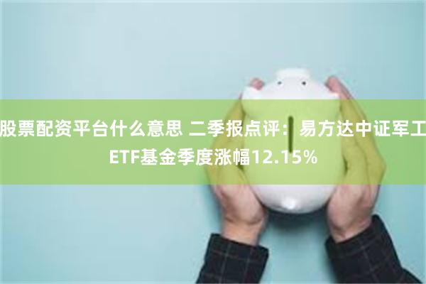股票配资平台什么意思 二季报点评：易方达中证军工ETF基金季度涨幅12.15%
