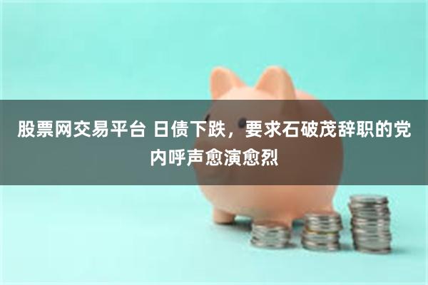 股票网交易平台 日债下跌，要求石破茂辞职的党内呼声愈演愈烈