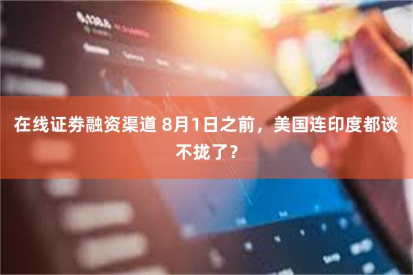 在线证劵融资渠道 8月1日之前，美国连印度都谈不拢了？