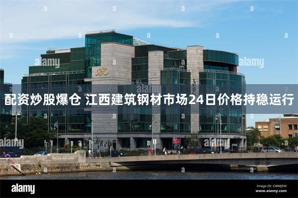 配资炒股爆仓 江西建筑钢材市场24日价格持稳运行