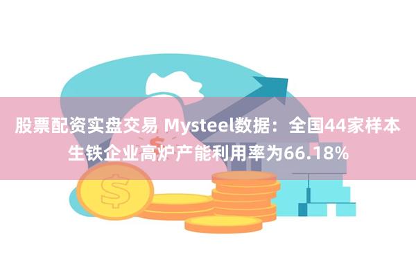 股票配资实盘交易 Mysteel数据：全国44家样本生铁企业高炉产能利用率为66.18%