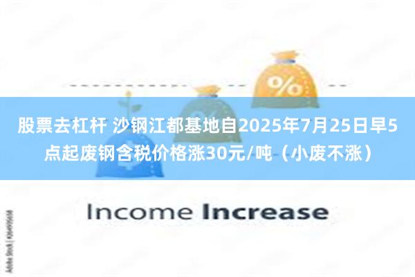 股票去杠杆 沙钢江都基地自2025年7月25日早5点起废钢含税价格涨30元/吨（小废不涨）