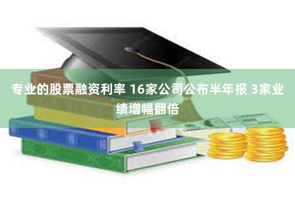 专业的股票融资利率 16家公司公布半年报 3家业绩增幅翻倍