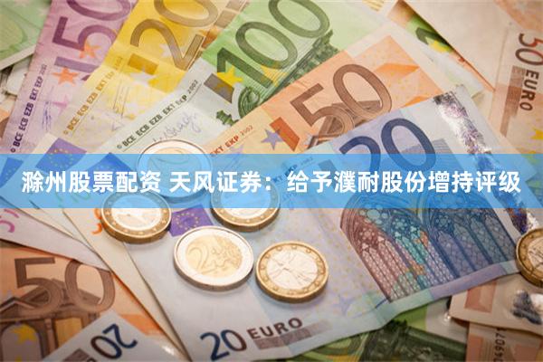 滁州股票配资 天风证券：给予濮耐股份增持评级