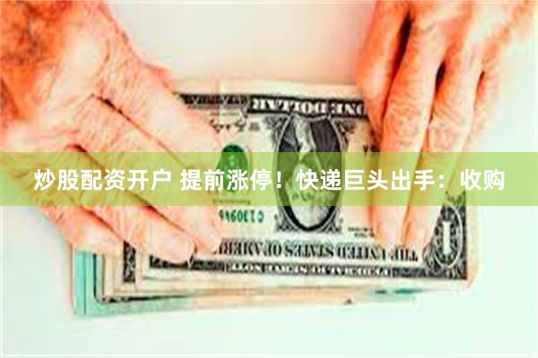 炒股配资开户 提前涨停！快递巨头出手：收购