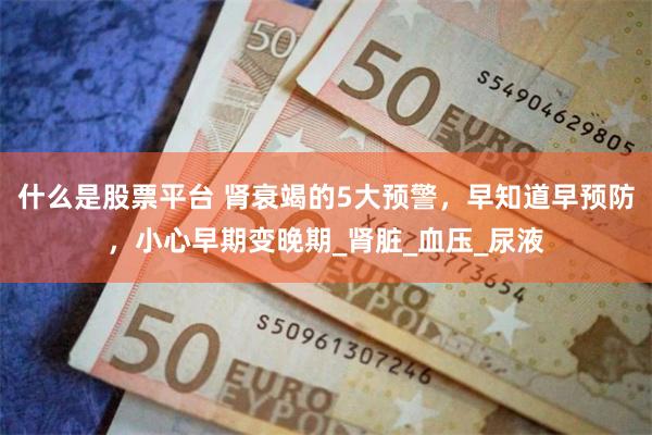 什么是股票平台 肾衰竭的5大预警，早知道早预防，小心早期变晚期_肾脏_血压_尿液