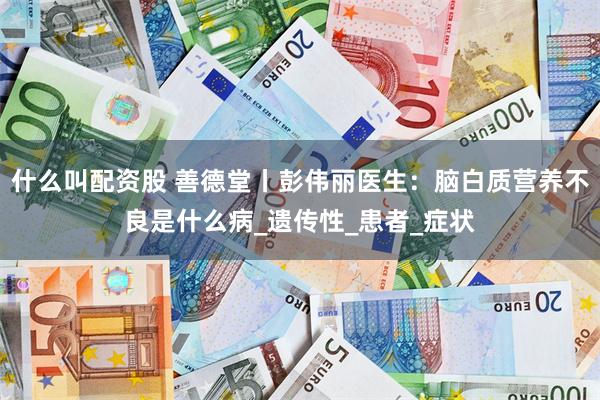 什么叫配资股 善德堂丨彭伟丽医生：脑白质营养不良是什么病_遗传性_患者_症状