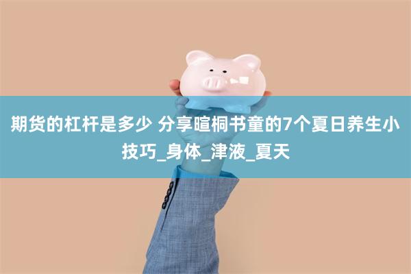 期货的杠杆是多少 分享暄桐书童的7个夏日养生小技巧_身体_津液_夏天