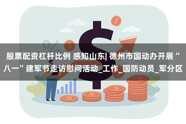 股票配资杠杆比例 感知山东| 德州市国动办开展“八一”建军节走访慰问活动_工作_国防动员_军分区