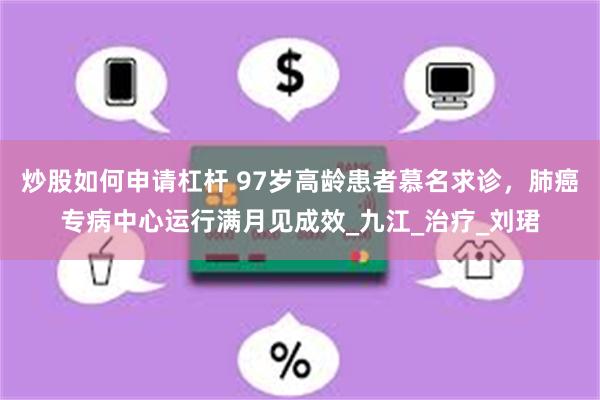 炒股如何申请杠杆 97岁高龄患者慕名求诊，肺癌专病中心运行满月见成效_九江_治疗_刘珺