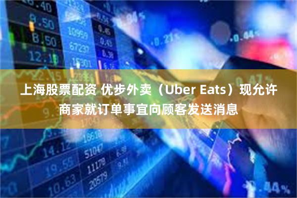 上海股票配资 优步外卖（Uber Eats）现允许商家就订单事宜向顾客发送消息