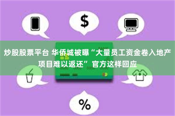 炒股股票平台 华侨城被曝“大量员工资金卷入地产项目难以返还” 官方这样回应