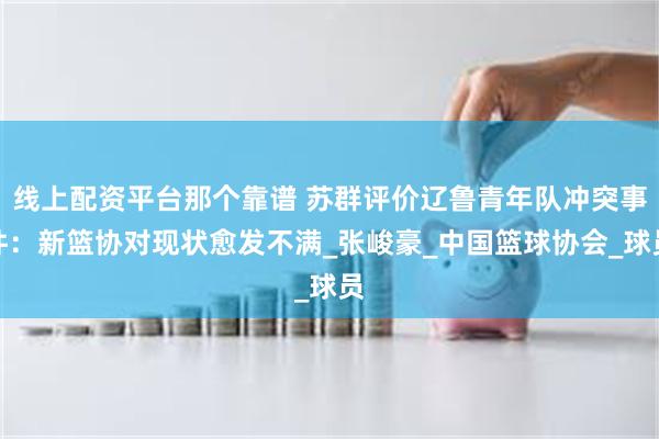 线上配资平台那个靠谱 苏群评价辽鲁青年队冲突事件：新篮协对现状愈发不满_张峻豪_中国篮球协会_球员
