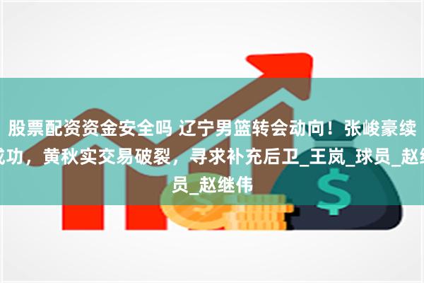 股票配资资金安全吗 辽宁男篮转会动向！张峻豪续约成功，黄秋实交易破裂，寻求补充后卫_王岚_球员_赵继伟